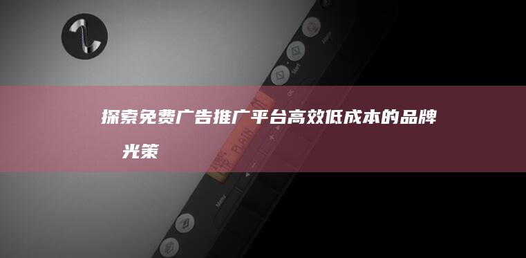 探索免费广告推广平台：高效低成本的品牌曝光策略